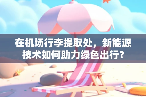 在机场行李提取处，新能源技术如何助力绿色出行？