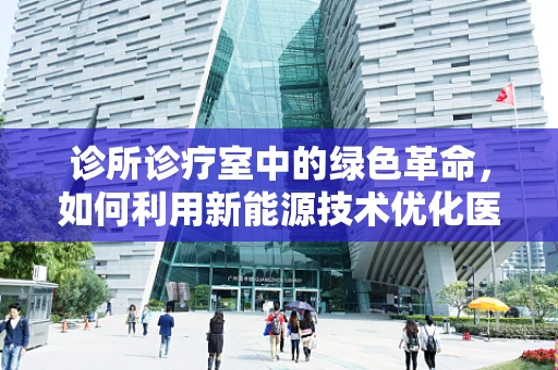诊所诊疗室中的绿色革命，如何利用新能源技术优化医疗环境？