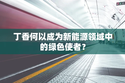 丁香何以成为新能源领域中的绿色使者？
