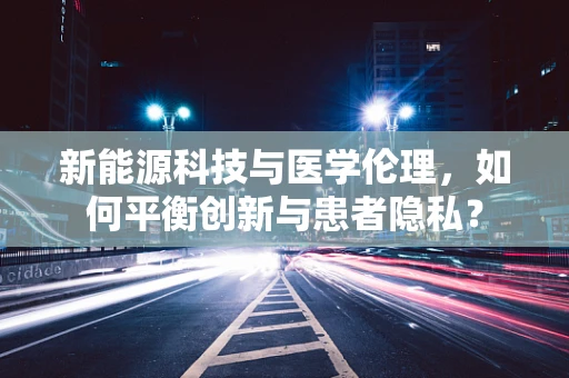 新能源科技与医学伦理，如何平衡创新与患者隐私？