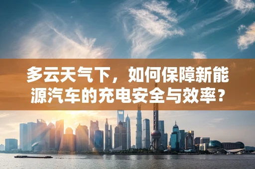 多云天气下，如何保障新能源汽车的充电安全与效率？