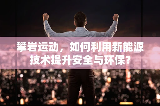 攀岩运动，如何利用新能源技术提升安全与环保？