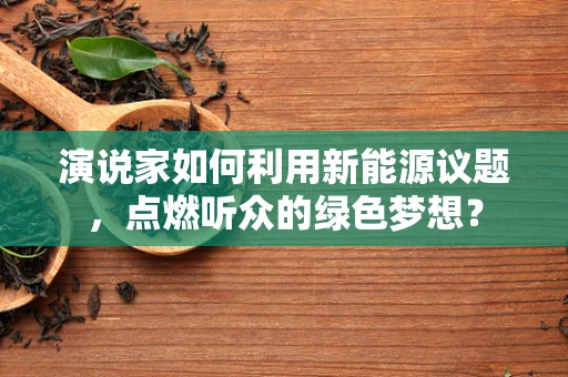演说家如何利用新能源议题，点燃听众的绿色梦想？