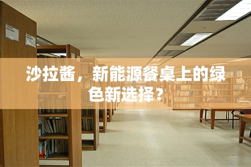 沙拉酱，新能源餐桌上的绿色新选择？