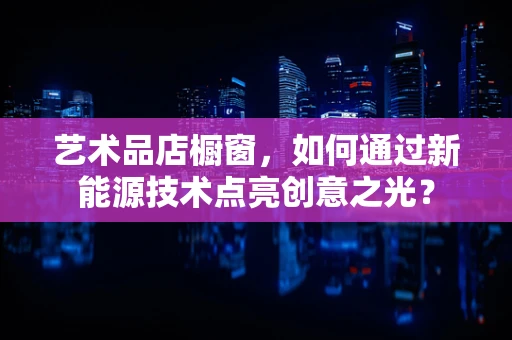 艺术品店橱窗，如何通过新能源技术点亮创意之光？