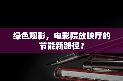 绿色观影，电影院放映厅的节能新路径？