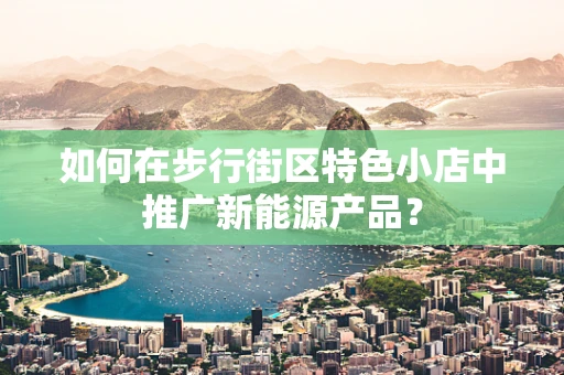 如何在步行街区特色小店中推广新能源产品？
