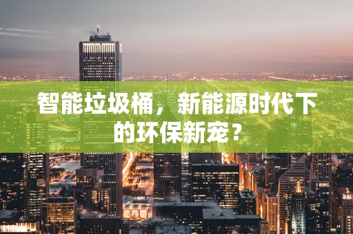 智能垃圾桶，新能源时代下的环保新宠？