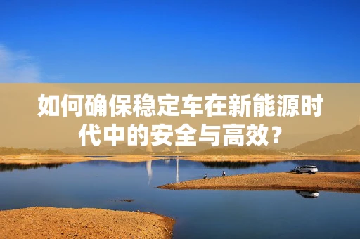 如何确保稳定车在新能源时代中的安全与高效？