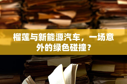 榴莲与新能源汽车，一场意外的绿色碰撞？