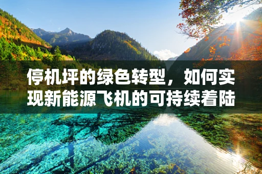 停机坪的绿色转型，如何实现新能源飞机的可持续着陆？