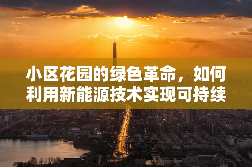 小区花园的绿色革命，如何利用新能源技术实现可持续园艺？