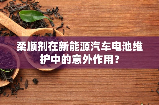 柔顺剂在新能源汽车电池维护中的意外作用？
