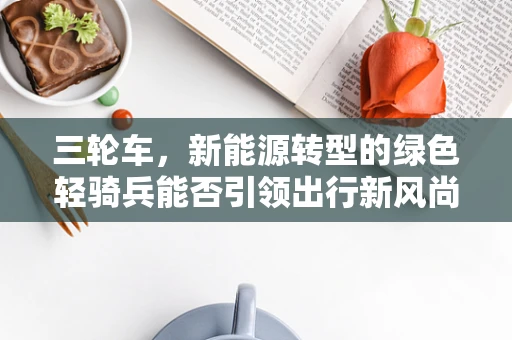 三轮车，新能源转型的绿色轻骑兵能否引领出行新风尚？