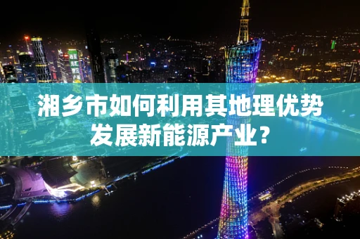 湘乡市如何利用其地理优势发展新能源产业？