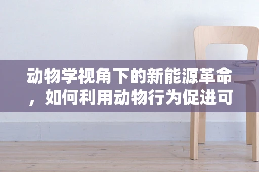 动物学视角下的新能源革命，如何利用动物行为促进可再生能源的利用？