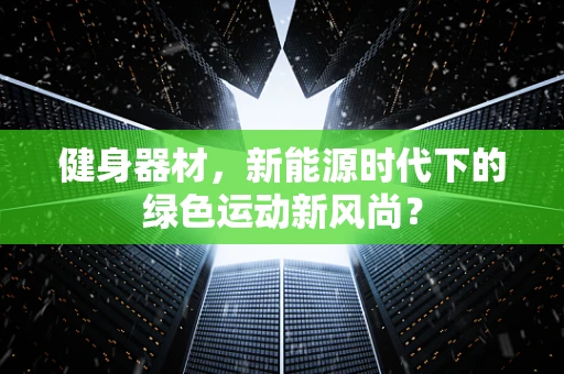 健身器材，新能源时代下的绿色运动新风尚？