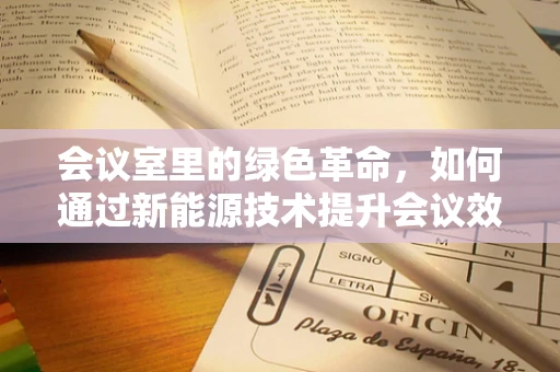 会议室里的绿色革命，如何通过新能源技术提升会议效率与环保？
