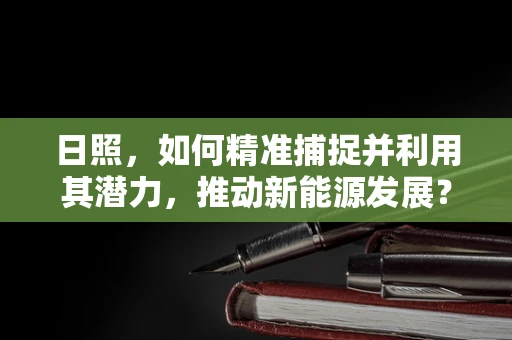 日照，如何精准捕捉并利用其潜力，推动新能源发展？