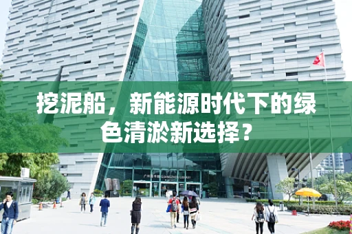 挖泥船，新能源时代下的绿色清淤新选择？
