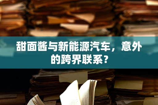 甜面酱与新能源汽车，意外的跨界联系？