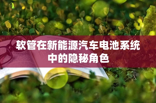 软管在新能源汽车电池系统中的隐秘角色
