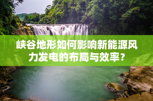 峡谷地形如何影响新能源风力发电的布局与效率？