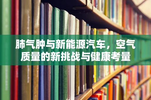 肺气肿与新能源汽车，空气质量的新挑战与健康考量