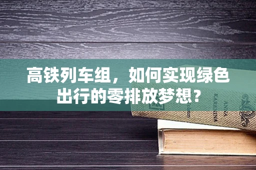 高铁列车组，如何实现绿色出行的零排放梦想？