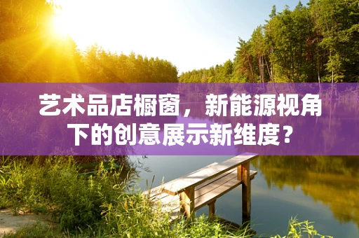 艺术品店橱窗，新能源视角下的创意展示新维度？