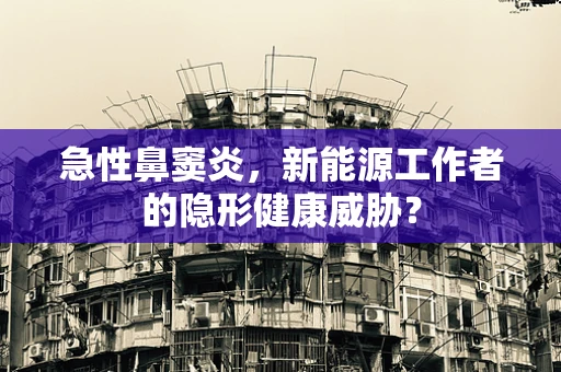 急性鼻窦炎，新能源工作者的隐形健康威胁？