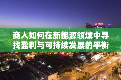 商人如何在新能源领域中寻找盈利与可持续发展的平衡点？