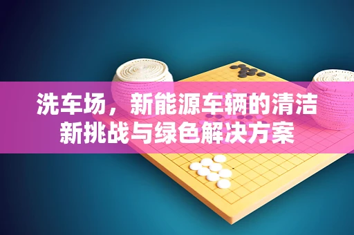 洗车场，新能源车辆的清洁新挑战与绿色解决方案