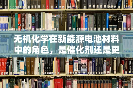 无机化学在新能源电池材料中的角色，是催化剂还是更深的秘密？