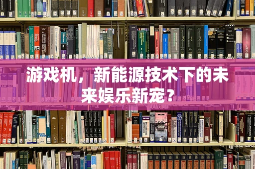 游戏机，新能源技术下的未来娱乐新宠？