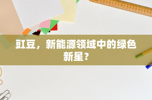 豇豆，新能源领域中的绿色新星？