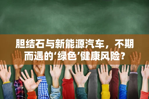胆结石与新能源汽车，不期而遇的‘绿色’健康风险？