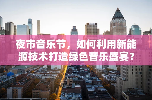 夜市音乐节，如何利用新能源技术打造绿色音乐盛宴？