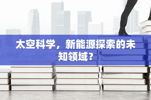 太空科学，新能源探索的未知领域？