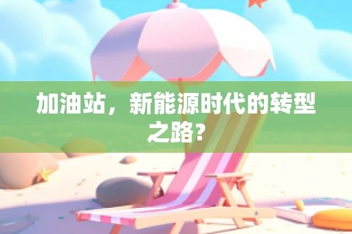 加油站，新能源时代的转型之路？
