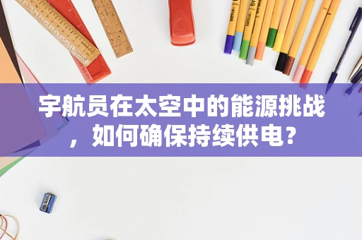 宇航员在太空中的能源挑战，如何确保持续供电？