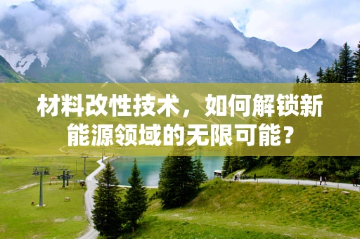 材料改性技术，如何解锁新能源领域的无限可能？
