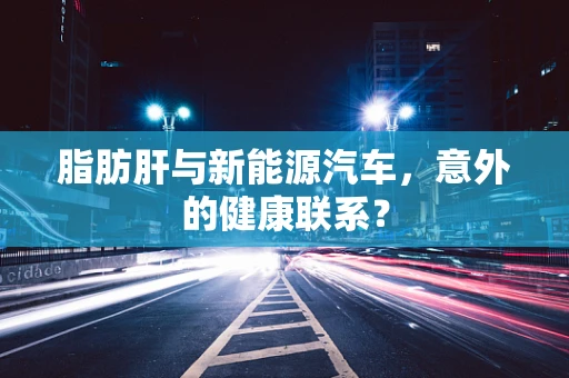 脂肪肝与新能源汽车，意外的健康联系？
