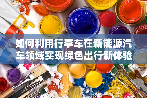 如何利用行李车在新能源汽车领域实现绿色出行新体验？