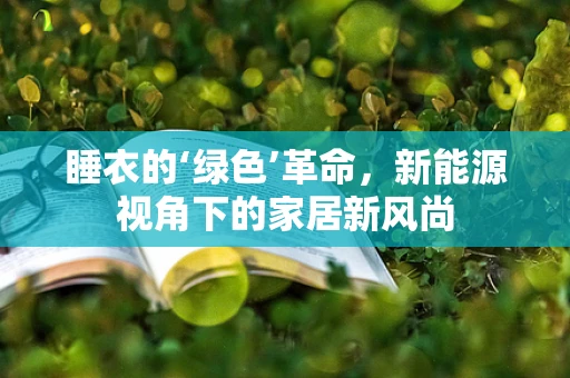 睡衣的‘绿色’革命，新能源视角下的家居新风尚