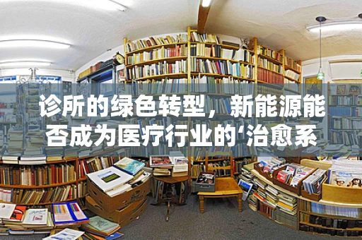 诊所的绿色转型，新能源能否成为医疗行业的‘治愈系’新动力？