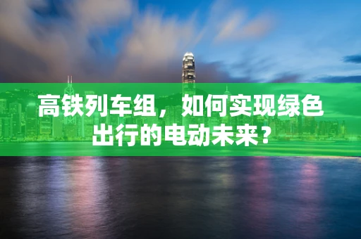 高铁列车组，如何实现绿色出行的电动未来？