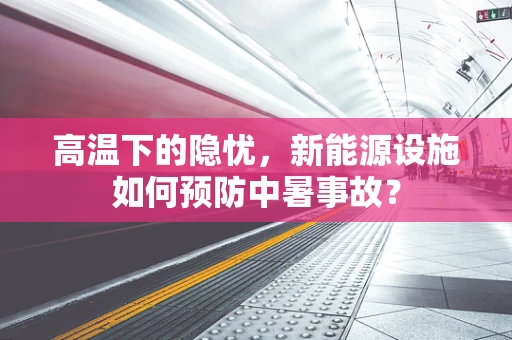 高温下的隐忧，新能源设施如何预防中暑事故？