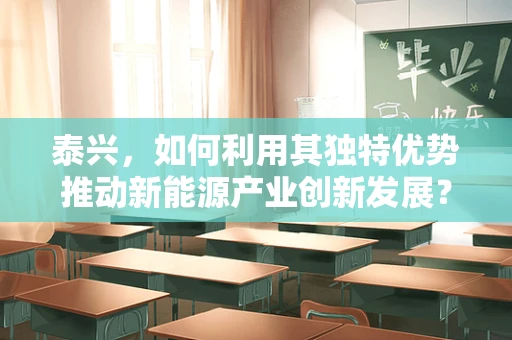 泰兴，如何利用其独特优势推动新能源产业创新发展？