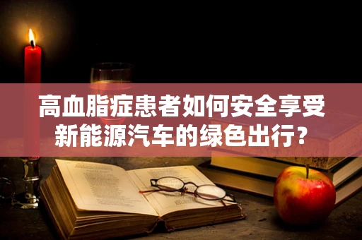高血脂症患者如何安全享受新能源汽车的绿色出行？